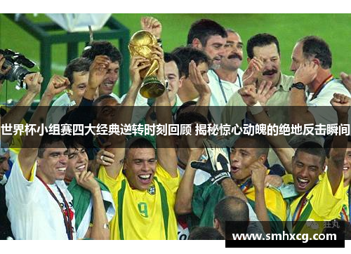 世界杯小组赛四大经典逆转时刻回顾 揭秘惊心动魄的绝地反击瞬间