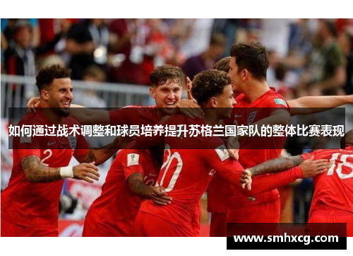 如何通过战术调整和球员培养提升苏格兰国家队的整体比赛表现