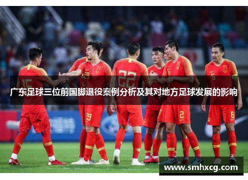 广东足球三位前国脚退役案例分析及其对地方足球发展的影响