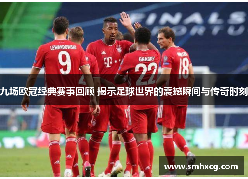 九场欧冠经典赛事回顾 揭示足球世界的震撼瞬间与传奇时刻