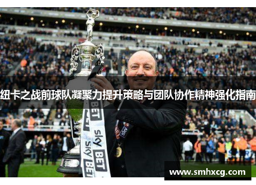 纽卡之战前球队凝聚力提升策略与团队协作精神强化指南