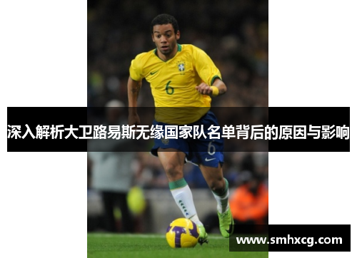 深入解析大卫路易斯无缘国家队名单背后的原因与影响 深入解析大卫路易斯无缘国家队名单背后的原因与影响