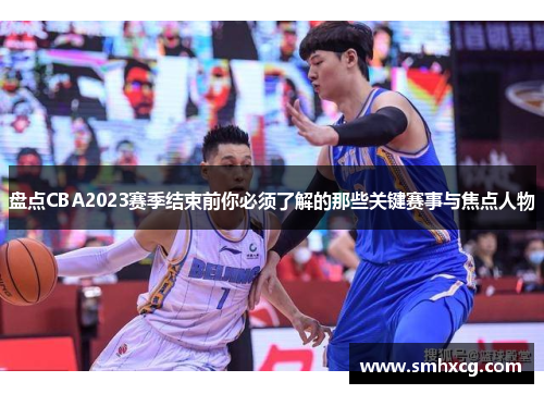 盘点CBA2023赛季结束前你必须了解的那些关键赛事与焦点人物