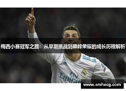 梅西小赛冠军之路：从早期挑战到巅峰荣耀的成长历程解析